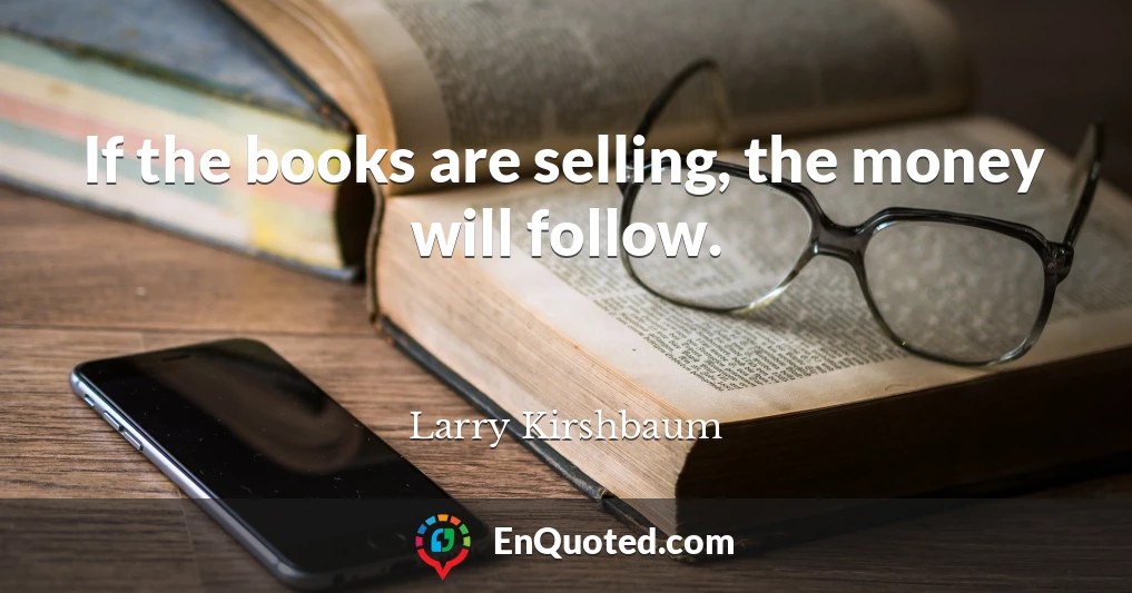 If the books are selling, the money will follow.