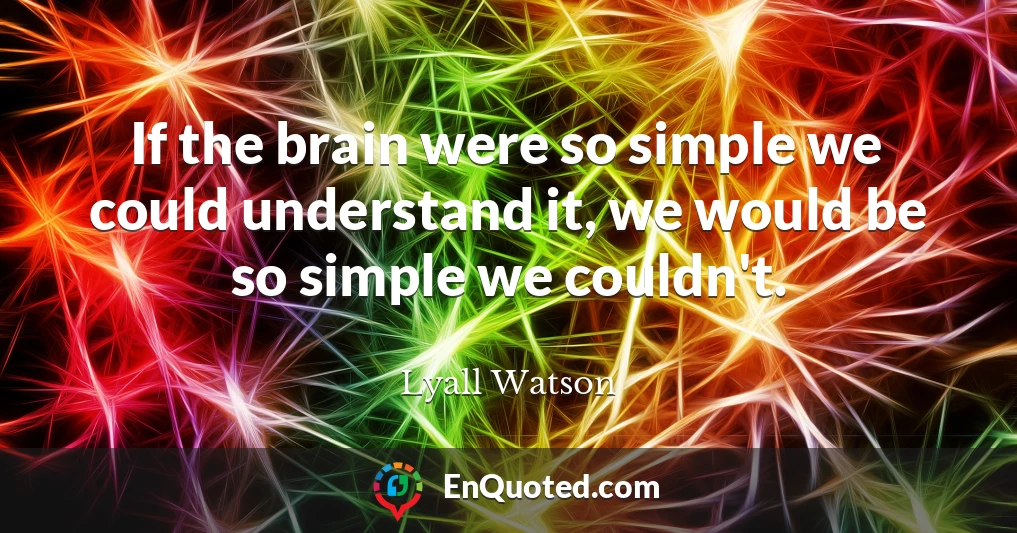 If the brain were so simple we could understand it, we would be so simple we couldn't.