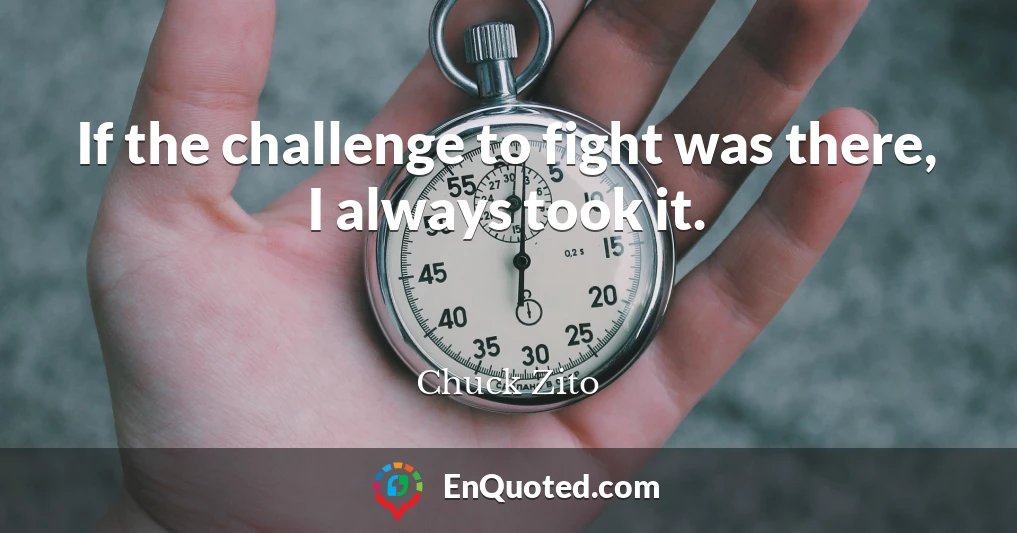 If the challenge to fight was there, I always took it.