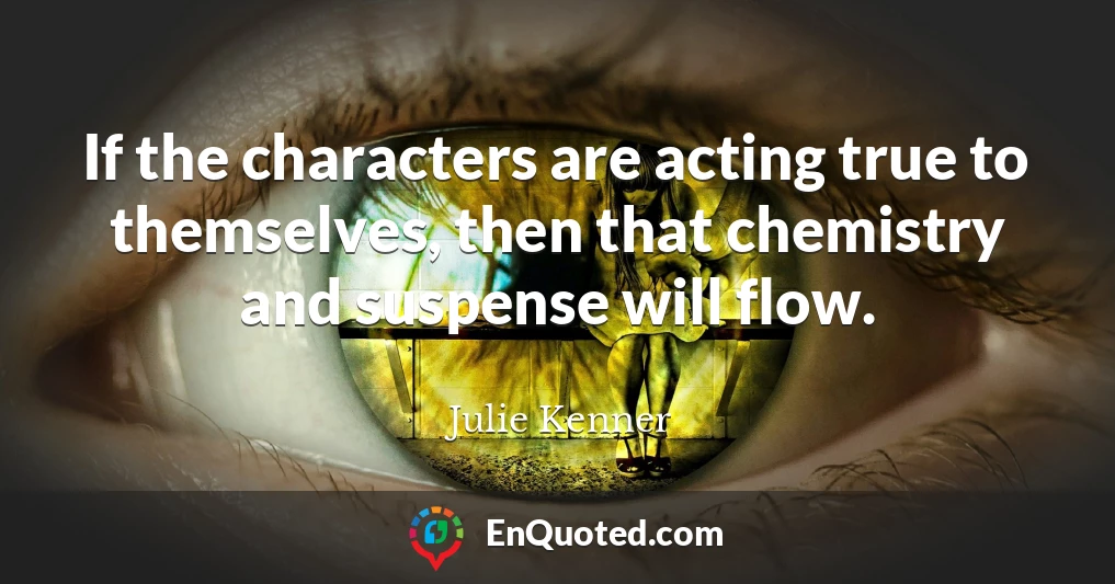 If the characters are acting true to themselves, then that chemistry and suspense will flow.
