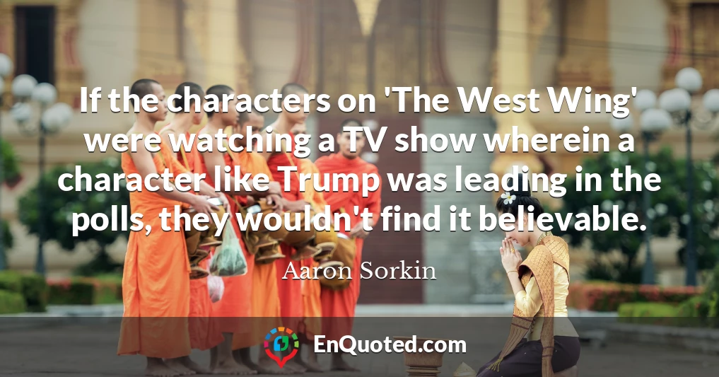 If the characters on 'The West Wing' were watching a TV show wherein a character like Trump was leading in the polls, they wouldn't find it believable.