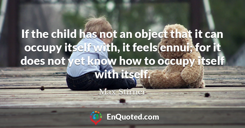 If the child has not an object that it can occupy itself with, it feels ennui; for it does not yet know how to occupy itself with itself.