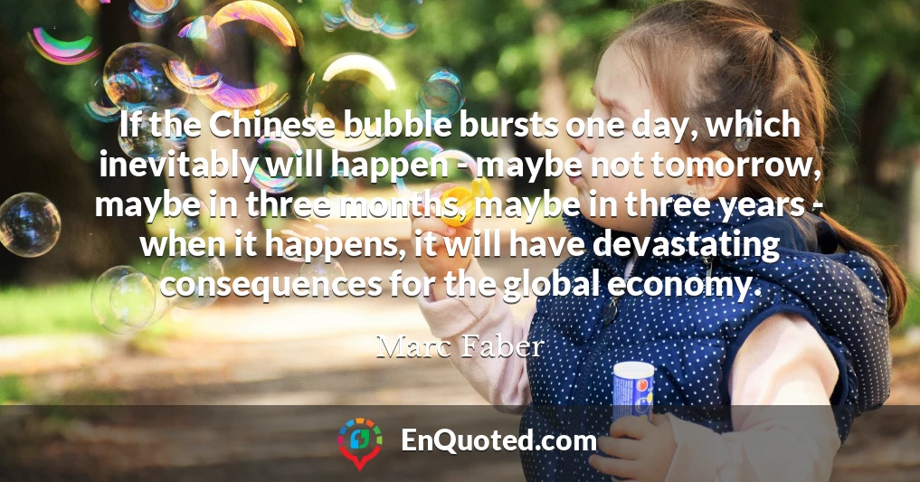 If the Chinese bubble bursts one day, which inevitably will happen - maybe not tomorrow, maybe in three months, maybe in three years - when it happens, it will have devastating consequences for the global economy.