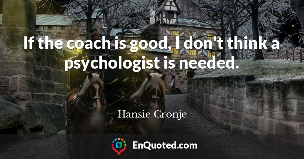 If the coach is good, I don't think a psychologist is needed.