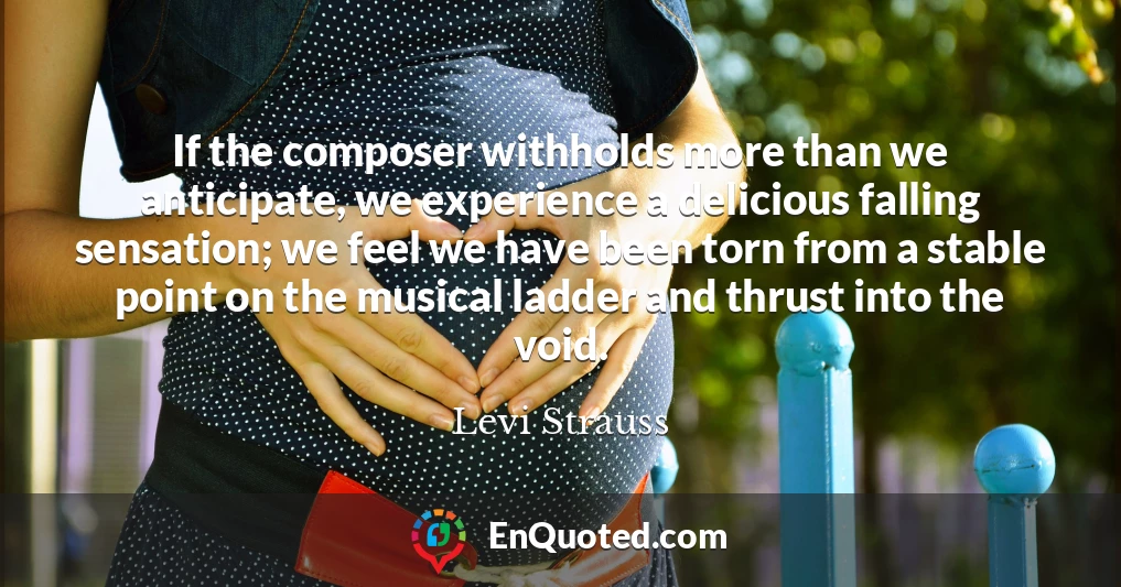 If the composer withholds more than we anticipate, we experience a delicious falling sensation; we feel we have been torn from a stable point on the musical ladder and thrust into the void.