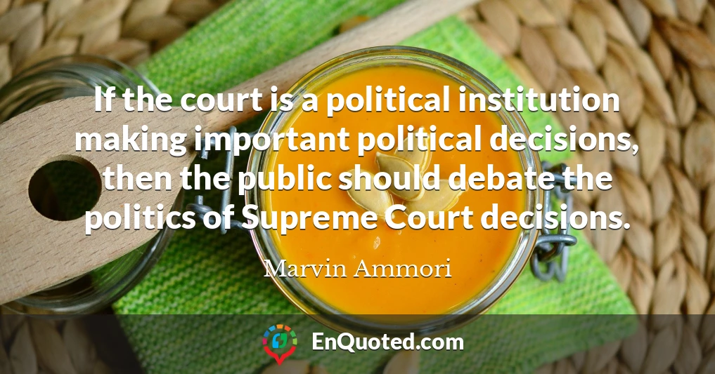 If the court is a political institution making important political decisions, then the public should debate the politics of Supreme Court decisions.
