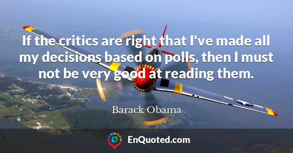 If the critics are right that I've made all my decisions based on polls, then I must not be very good at reading them.