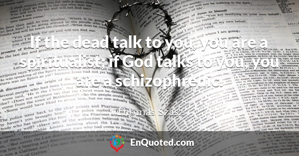 If the dead talk to you, you are a spiritualist; if God talks to you, you are a schizophrenic.