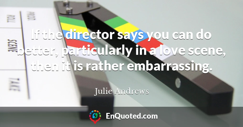 If the director says you can do better, particularly in a love scene, then it is rather embarrassing.