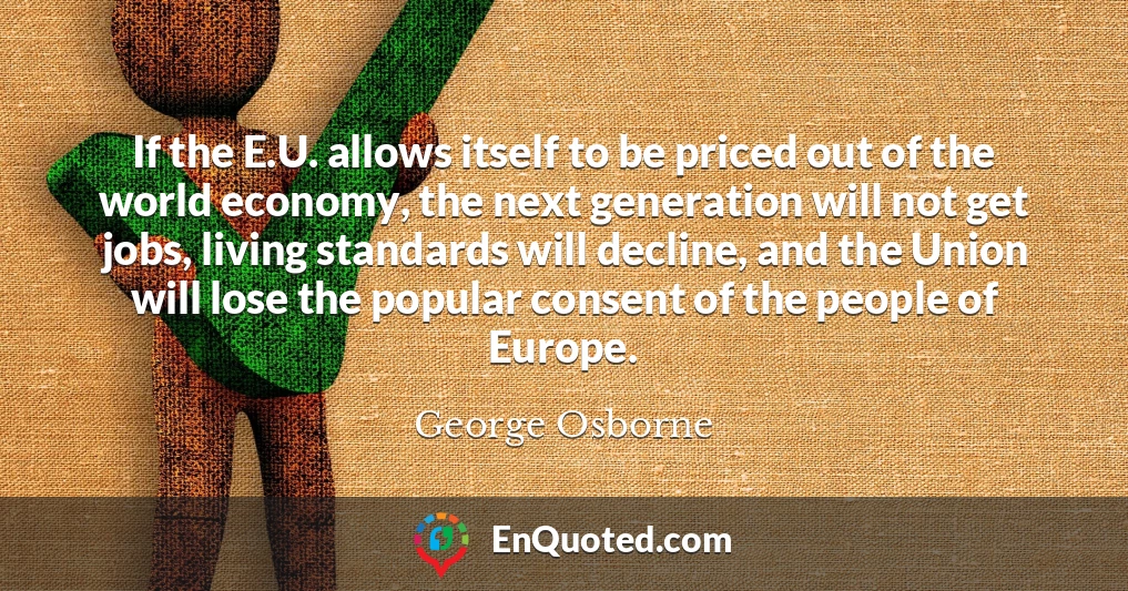 If the E.U. allows itself to be priced out of the world economy, the next generation will not get jobs, living standards will decline, and the Union will lose the popular consent of the people of Europe.