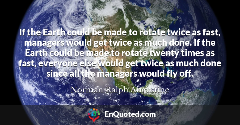 If the Earth could be made to rotate twice as fast, managers would get twice as much done. If the Earth could be made to rotate twenty times as fast, everyone else would get twice as much done since all the managers would fly off.