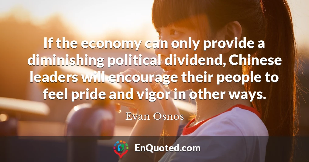 If the economy can only provide a diminishing political dividend, Chinese leaders will encourage their people to feel pride and vigor in other ways.