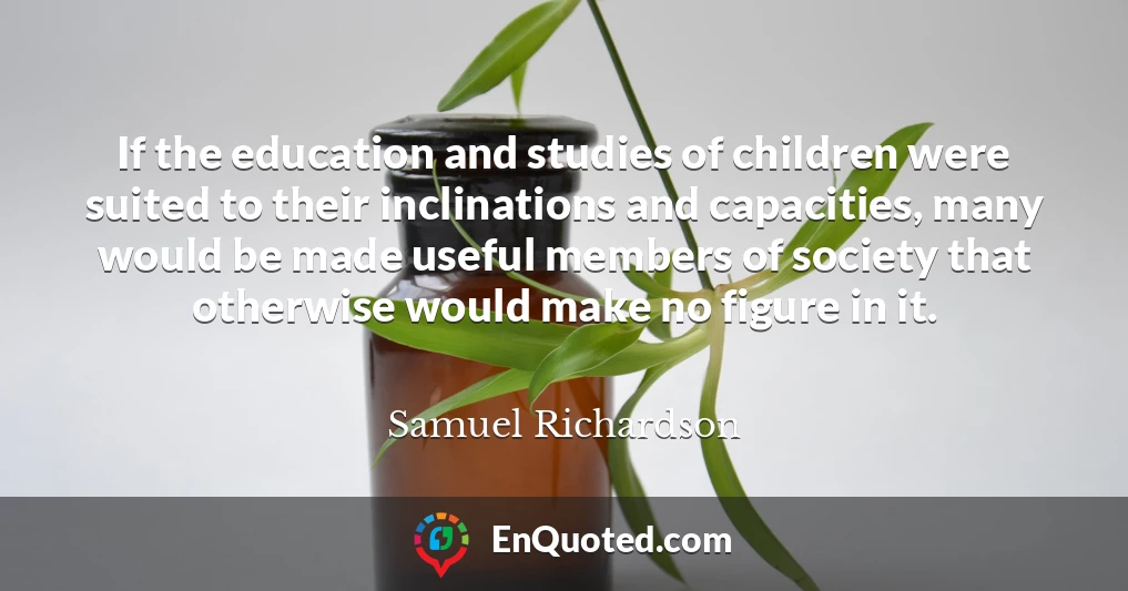 If the education and studies of children were suited to their inclinations and capacities, many would be made useful members of society that otherwise would make no figure in it.