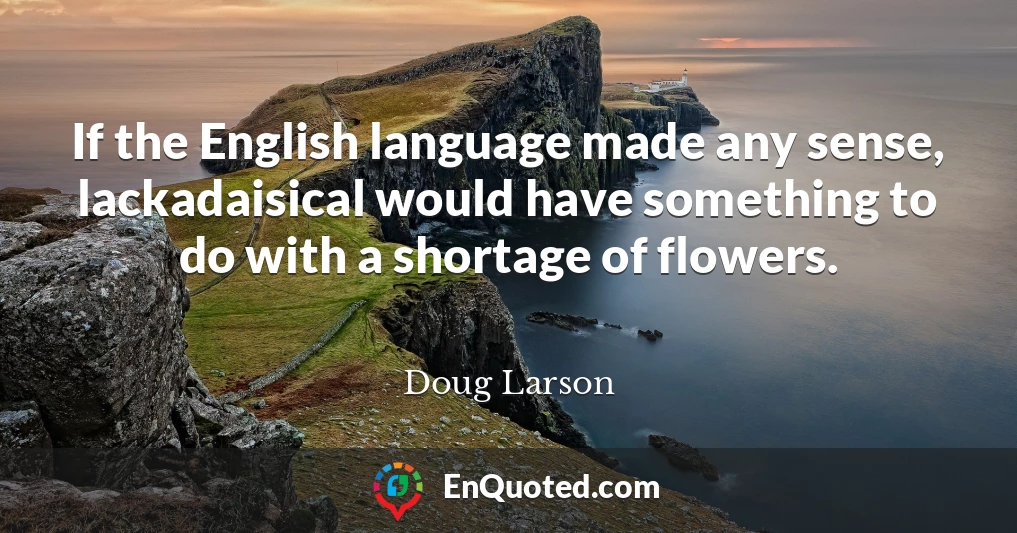 If the English language made any sense, lackadaisical would have something to do with a shortage of flowers.
