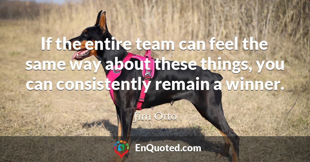 If the entire team can feel the same way about these things, you can consistently remain a winner.