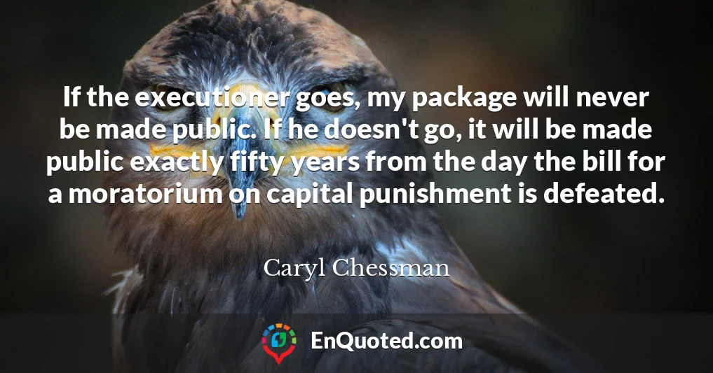 If the executioner goes, my package will never be made public. If he doesn't go, it will be made public exactly fifty years from the day the bill for a moratorium on capital punishment is defeated.