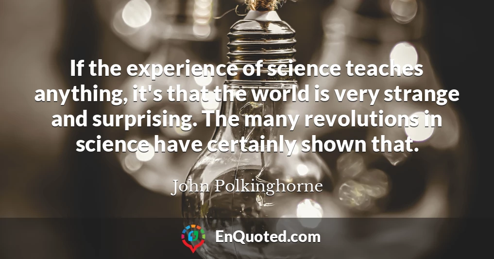 If the experience of science teaches anything, it's that the world is very strange and surprising. The many revolutions in science have certainly shown that.