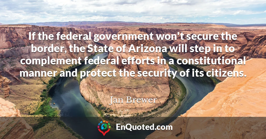 If the federal government won't secure the border, the State of Arizona will step in to complement federal efforts in a constitutional manner and protect the security of its citizens.