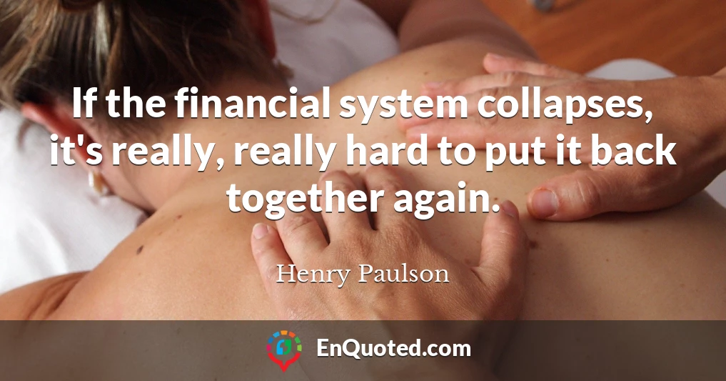 If the financial system collapses, it's really, really hard to put it back together again.