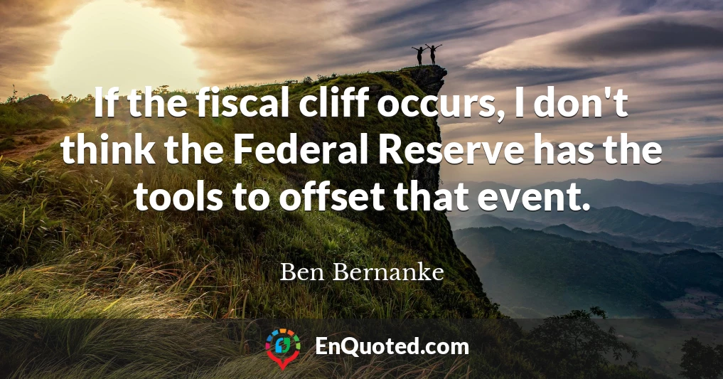 If the fiscal cliff occurs, I don't think the Federal Reserve has the tools to offset that event.