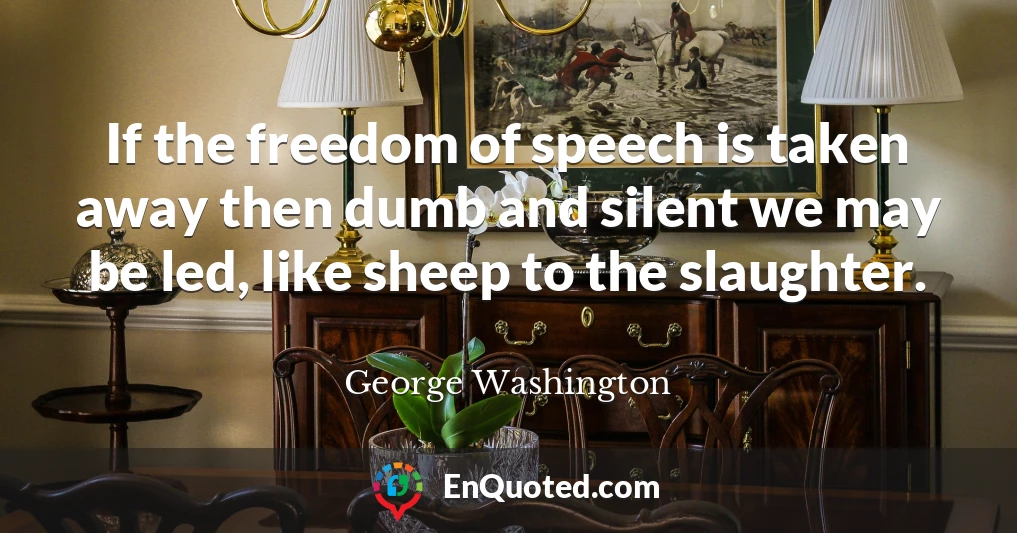 If the freedom of speech is taken away then dumb and silent we may be led, like sheep to the slaughter.