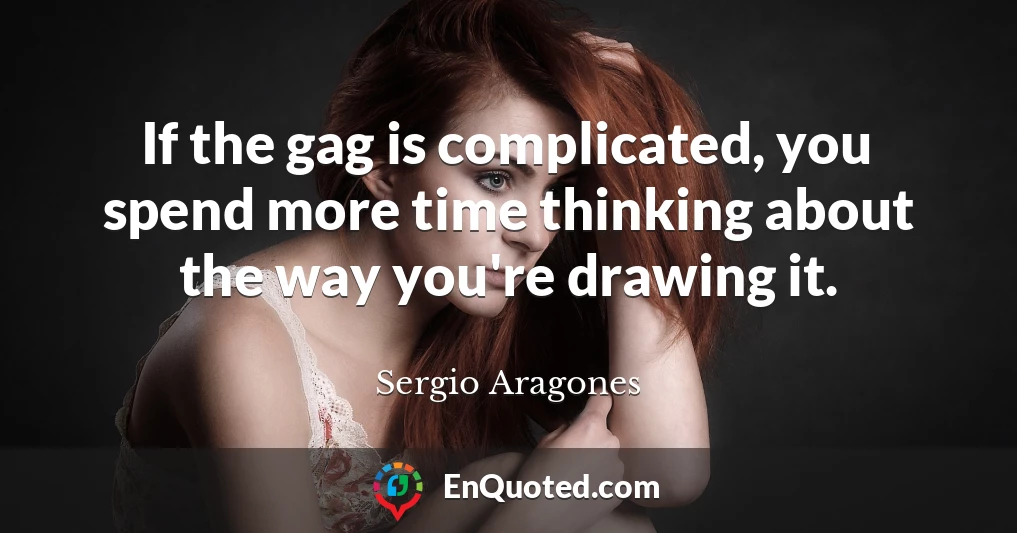 If the gag is complicated, you spend more time thinking about the way you're drawing it.