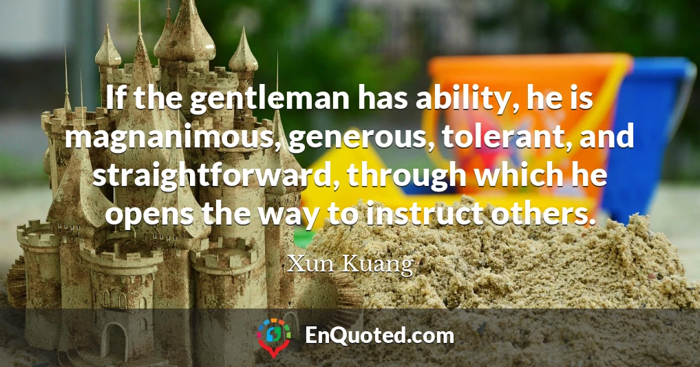 If the gentleman has ability, he is magnanimous, generous, tolerant, and straightforward, through which he opens the way to instruct others.