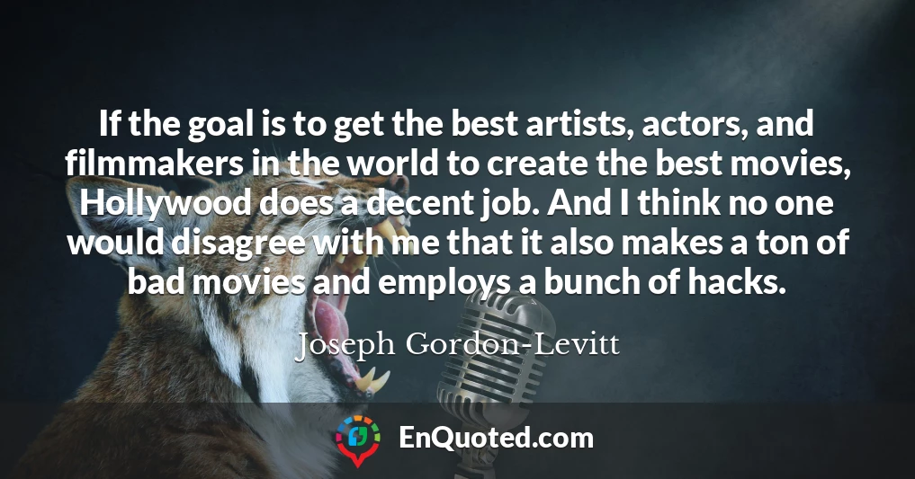 If the goal is to get the best artists, actors, and filmmakers in the world to create the best movies, Hollywood does a decent job. And I think no one would disagree with me that it also makes a ton of bad movies and employs a bunch of hacks.