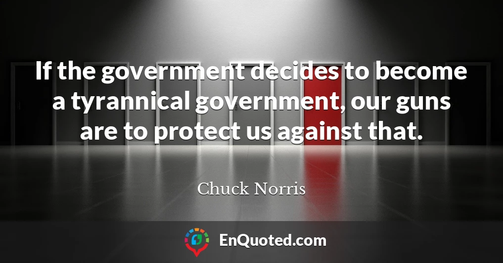 If the government decides to become a tyrannical government, our guns are to protect us against that.