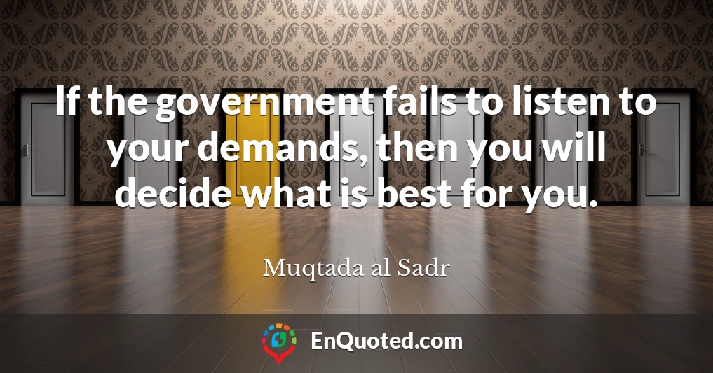 If the government fails to listen to your demands, then you will decide what is best for you.