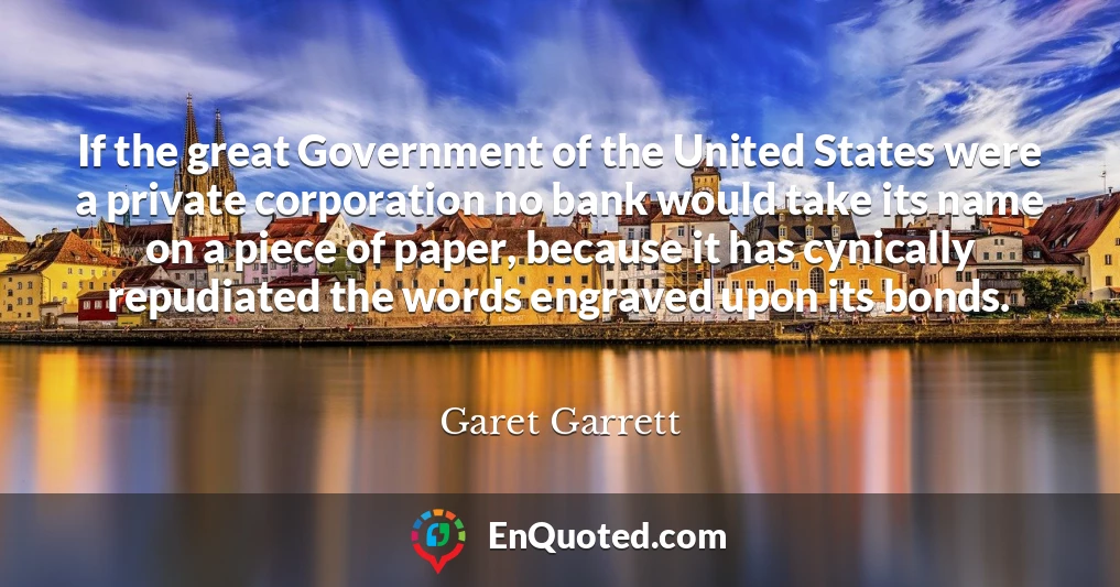 If the great Government of the United States were a private corporation no bank would take its name on a piece of paper, because it has cynically repudiated the words engraved upon its bonds.