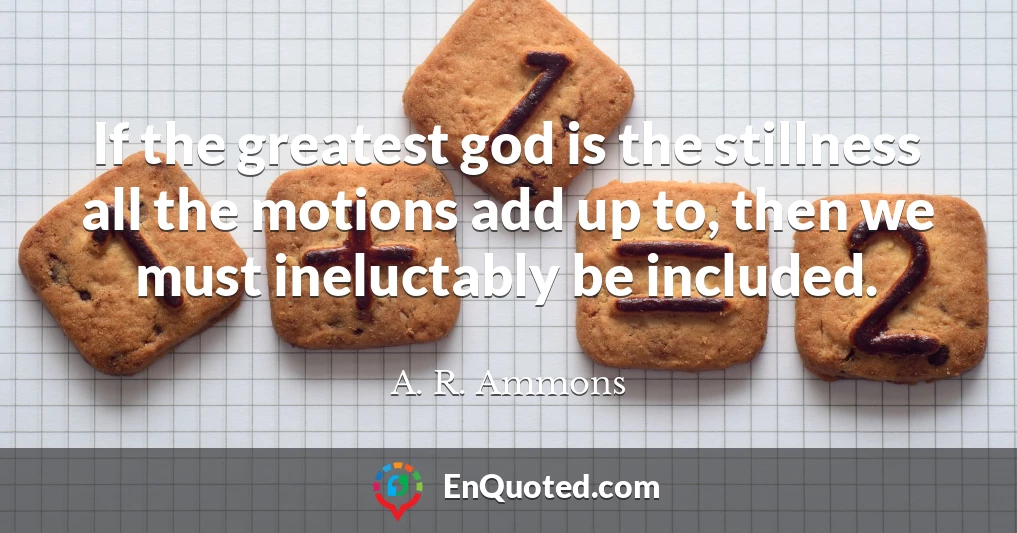 If the greatest god is the stillness all the motions add up to, then we must ineluctably be included.