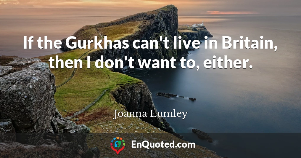 If the Gurkhas can't live in Britain, then I don't want to, either.