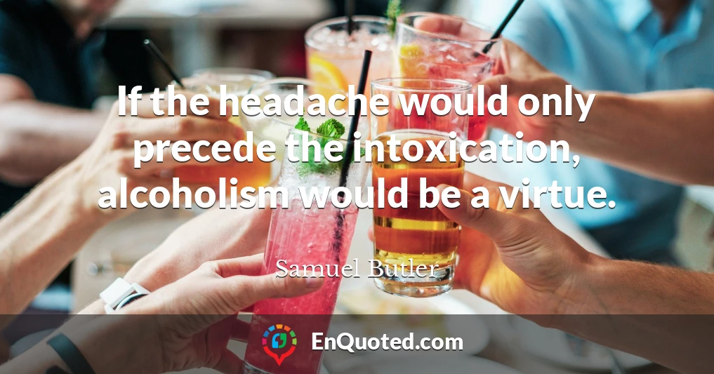 If the headache would only precede the intoxication, alcoholism would be a virtue.