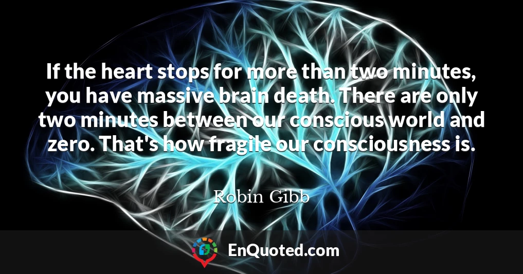 If the heart stops for more than two minutes, you have massive brain death. There are only two minutes between our conscious world and zero. That's how fragile our consciousness is.