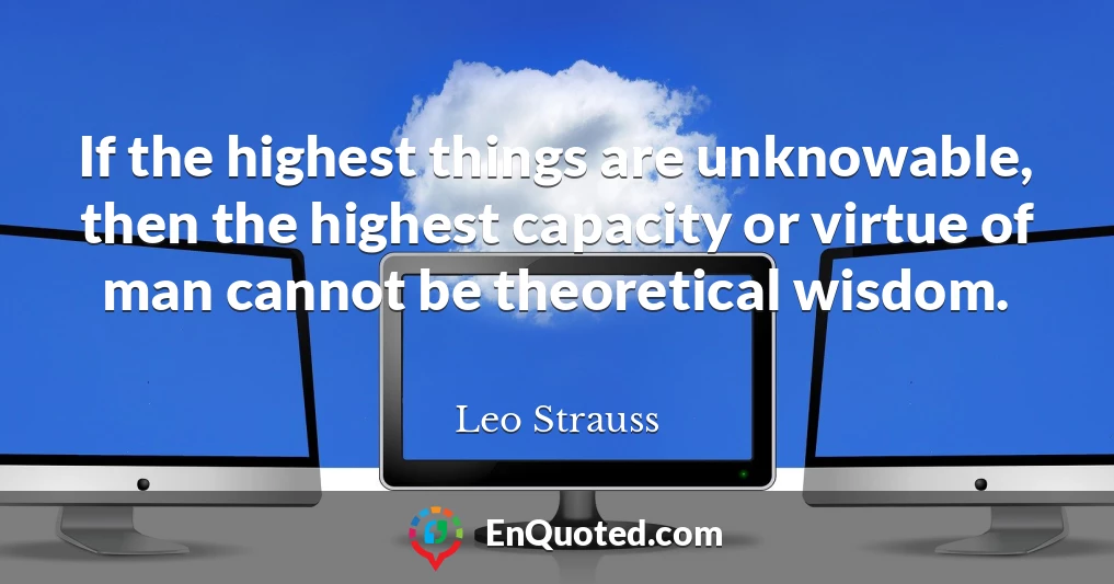 If the highest things are unknowable, then the highest capacity or virtue of man cannot be theoretical wisdom.