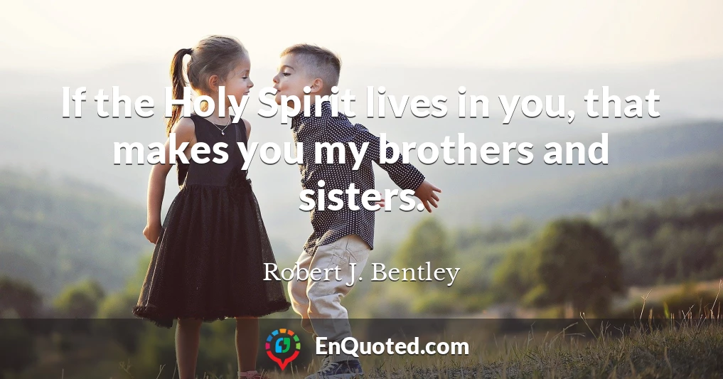 If the Holy Spirit lives in you, that makes you my brothers and sisters.