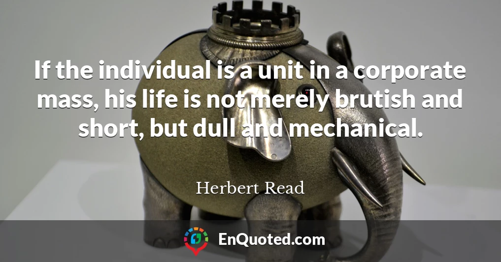 If the individual is a unit in a corporate mass, his life is not merely brutish and short, but dull and mechanical.