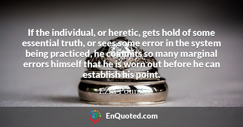 If the individual, or heretic, gets hold of some essential truth, or sees some error in the system being practiced, he commits so many marginal errors himself that he is worn out before he can establish his point.
