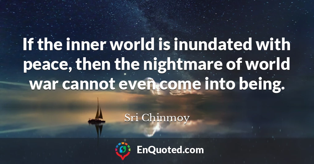 If the inner world is inundated with peace, then the nightmare of world war cannot even come into being.