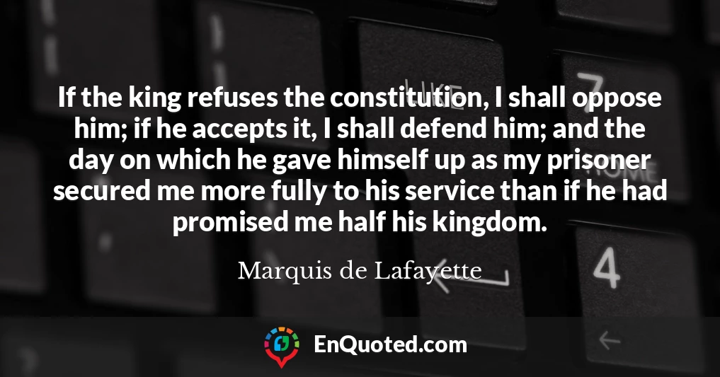 If the king refuses the constitution, I shall oppose him; if he accepts it, I shall defend him; and the day on which he gave himself up as my prisoner secured me more fully to his service than if he had promised me half his kingdom.