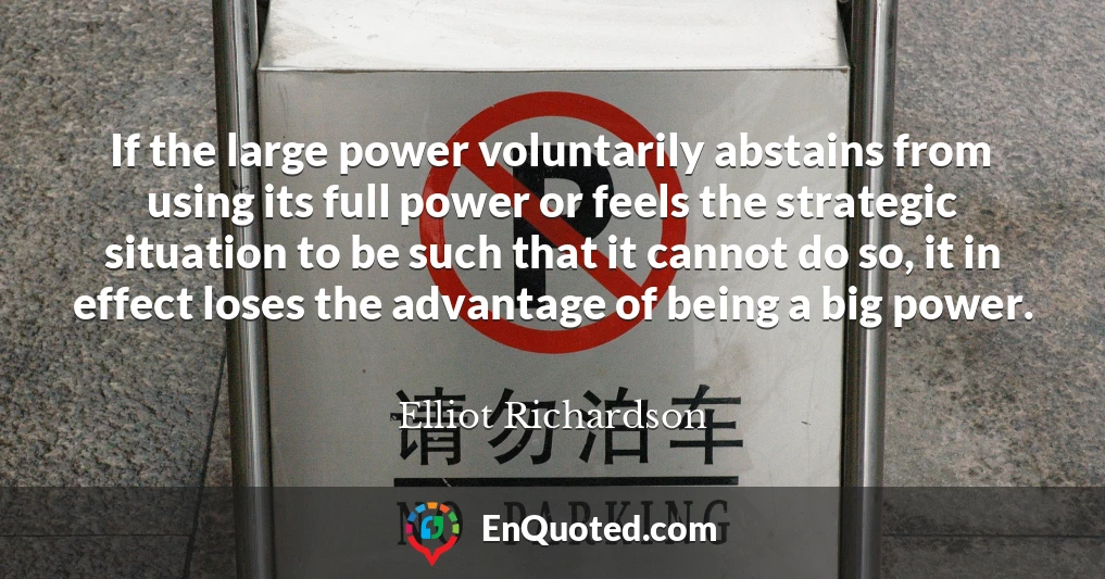 If the large power voluntarily abstains from using its full power or feels the strategic situation to be such that it cannot do so, it in effect loses the advantage of being a big power.