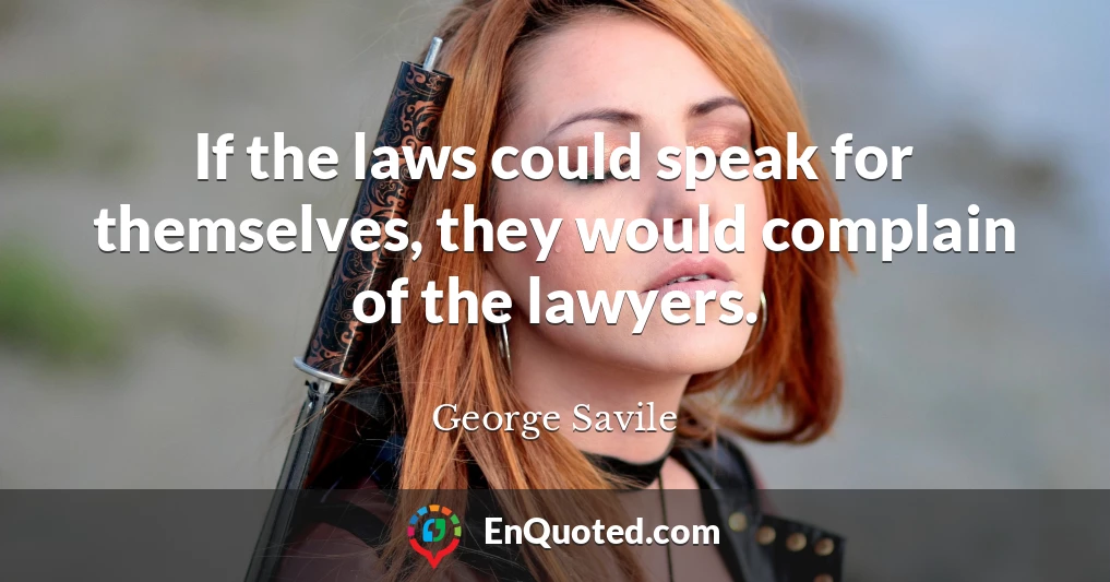 If the laws could speak for themselves, they would complain of the lawyers.
