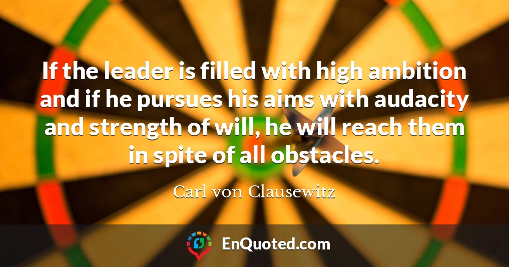 If the leader is filled with high ambition and if he pursues his aims with audacity and strength of will, he will reach them in spite of all obstacles.