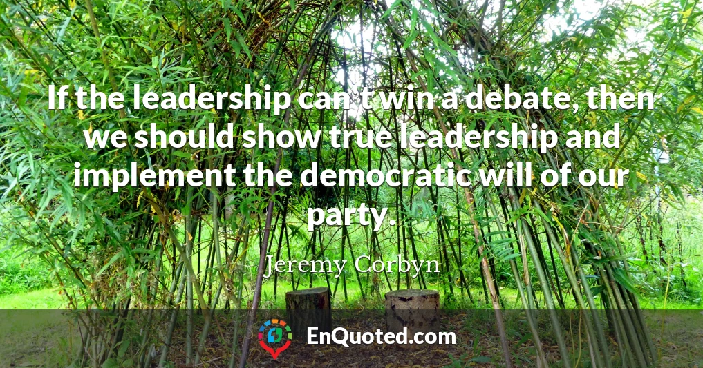 If the leadership can't win a debate, then we should show true leadership and implement the democratic will of our party.