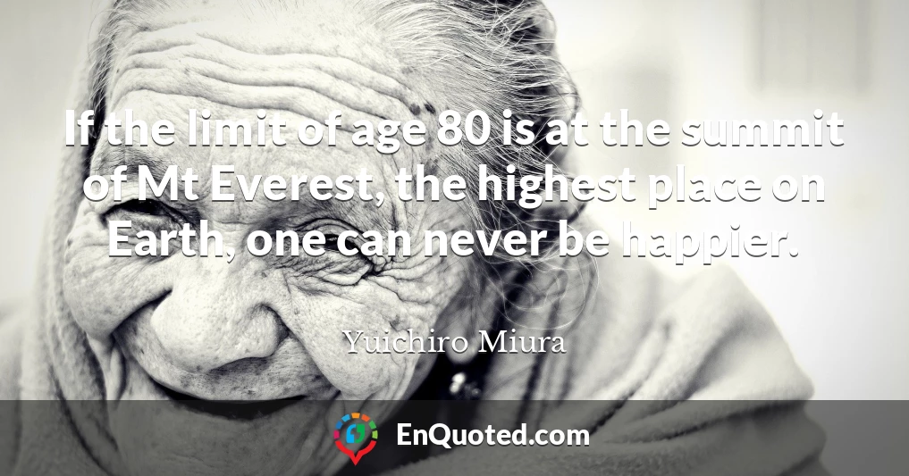 If the limit of age 80 is at the summit of Mt Everest, the highest place on Earth, one can never be happier.
