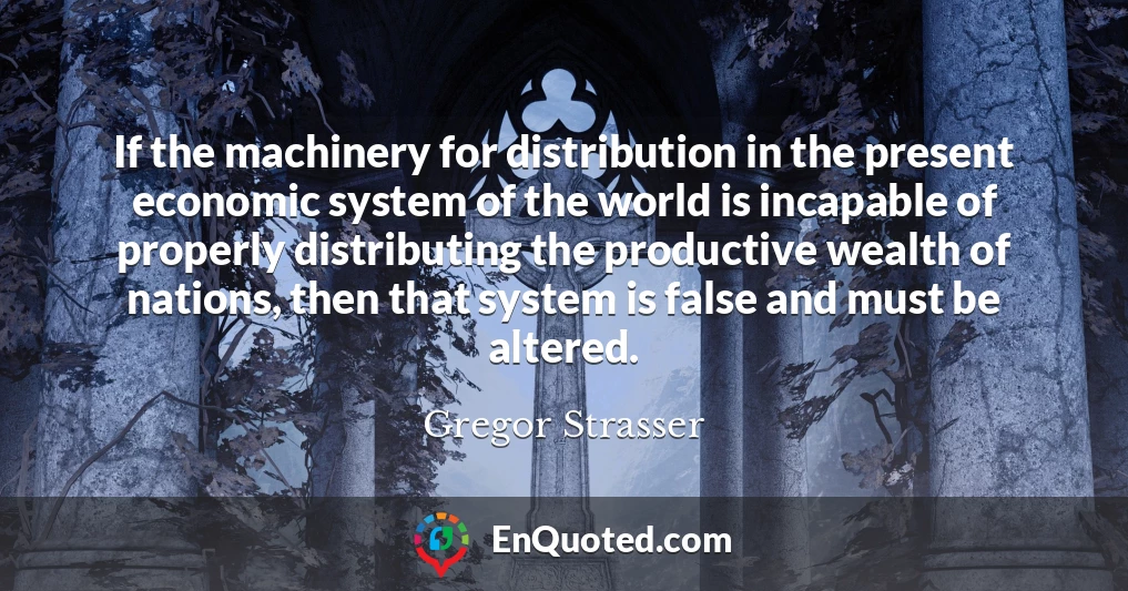 If the machinery for distribution in the present economic system of the world is incapable of properly distributing the productive wealth of nations, then that system is false and must be altered.