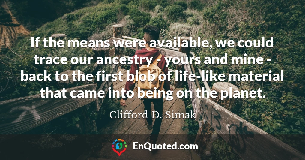 If the means were available, we could trace our ancestry - yours and mine - back to the first blob of life-like material that came into being on the planet.