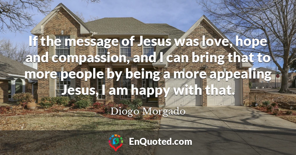 If the message of Jesus was love, hope and compassion, and I can bring that to more people by being a more appealing Jesus, I am happy with that.