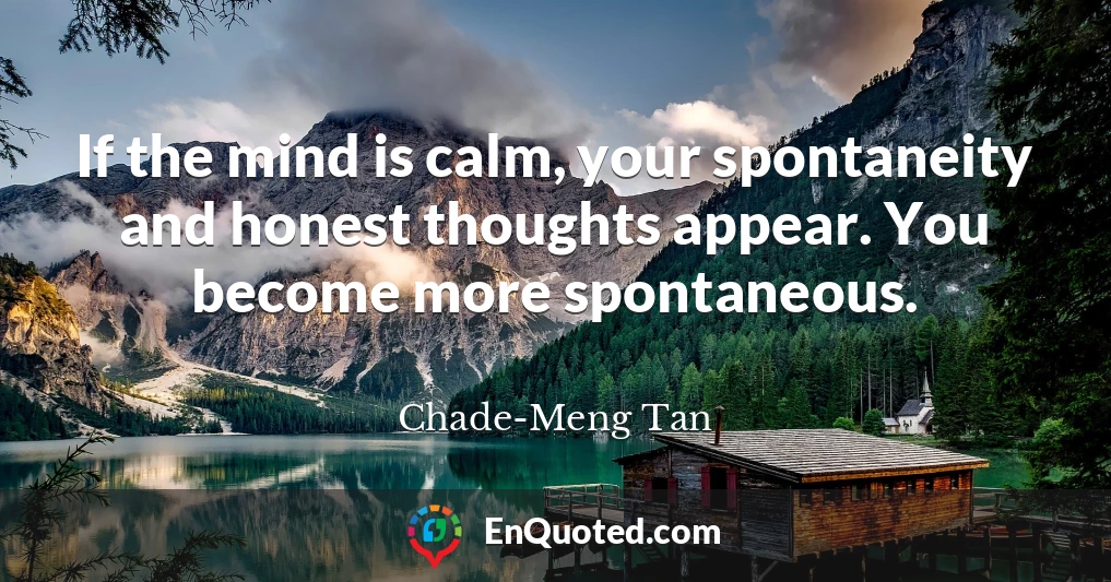 If the mind is calm, your spontaneity and honest thoughts appear. You become more spontaneous.